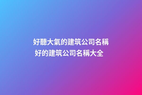 好聽大氣的建筑公司名稱 好的建筑公司名稱大全